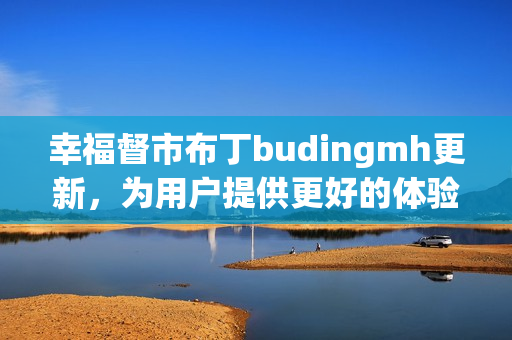 幸福督市布丁budingmh更新，为用户提供更好的体验