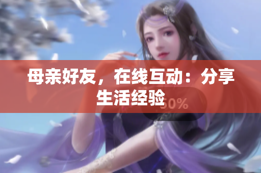母亲好友，在线互动：分享生活经验