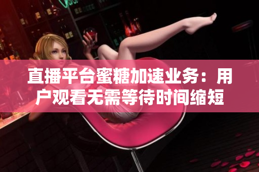 直播平台蜜糖加速业务：用户观看无需等待时间缩短