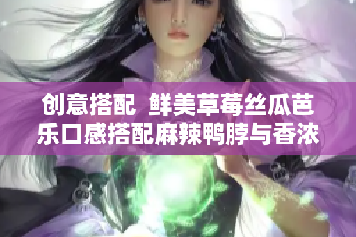 创意搭配  鲜美草莓丝瓜芭乐口感搭配麻辣鸭脖与香浓奶茶