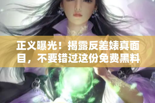 正义曝光！揭露反差婊真面目，不要错过这份免费黑料！