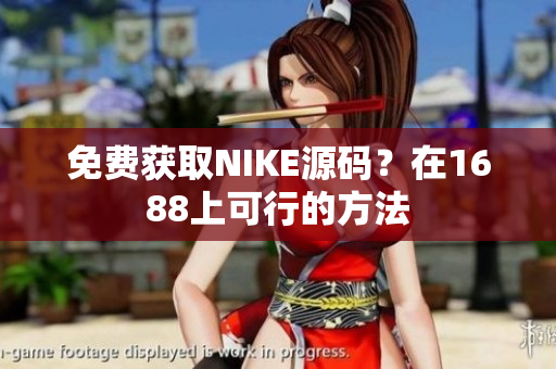 免费获取NIKE源码？在1688上可行的方法