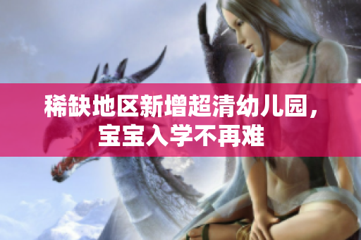 稀缺地区新增超清幼儿园，宝宝入学不再难