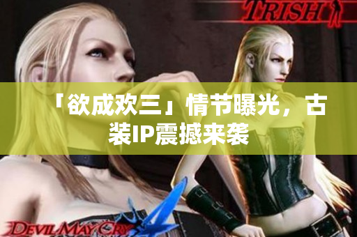 「欲成欢三」情节曝光，古装IP震撼来袭