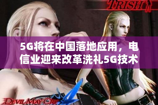 5G将在中国落地应用，电信业迎来改革洗礼5G技术将颠覆中国电信业，万亿市场崭露头角
