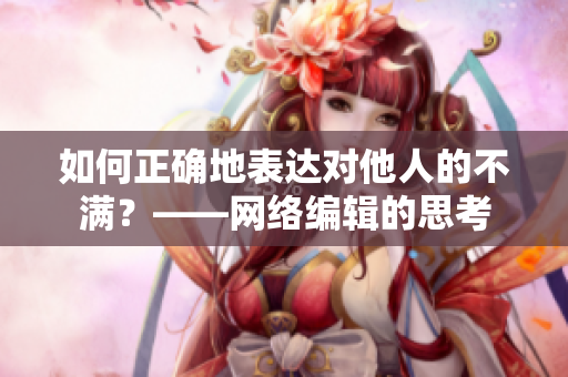 如何正确地表达对他人的不满？——网络编辑的思考