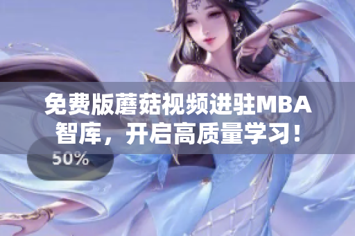 免费版蘑菇视频进驻MBA智库，开启高质量学习！