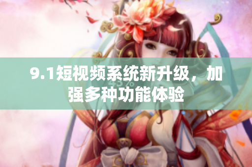 9.1短视频系统新升级，加强多种功能体验