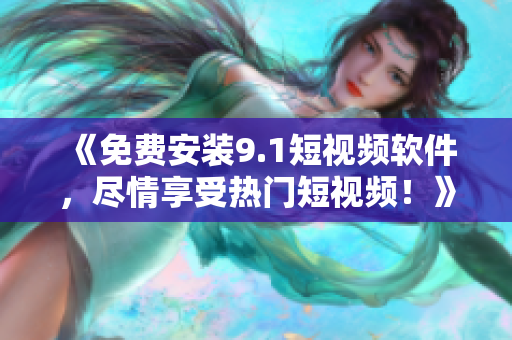 《免费安装9.1短视频软件，尽情享受热门短视频！》