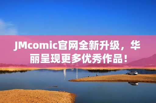 JMcomic官网全新升级，华丽呈现更多优秀作品！