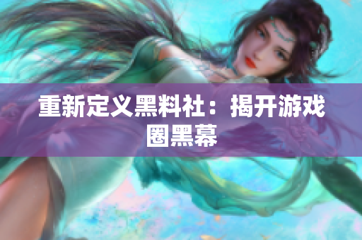 重新定义黑料社：揭开游戏圈黑幕