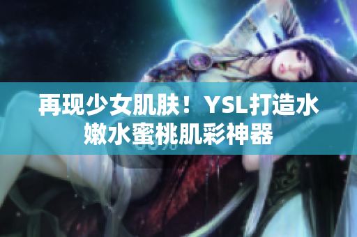 再现少女肌肤！YSL打造水嫩水蜜桃肌彩神器