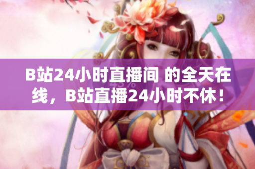 B站24小时直播间 的全天在线，B站直播24小时不休！