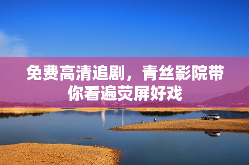 免费高清追剧，青丝影院带你看遍荧屏好戏