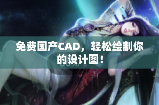 免费国产CAD，轻松绘制你的设计图！