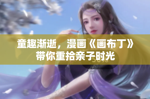 童趣渐逝，漫画《画布丁》带你重拾亲子时光