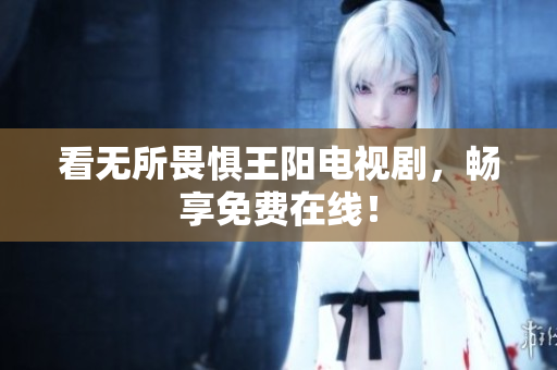 看无所畏惧王阳电视剧，畅享免费在线！