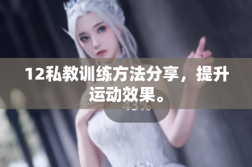 12私教训练方法分享，提升运动效果。