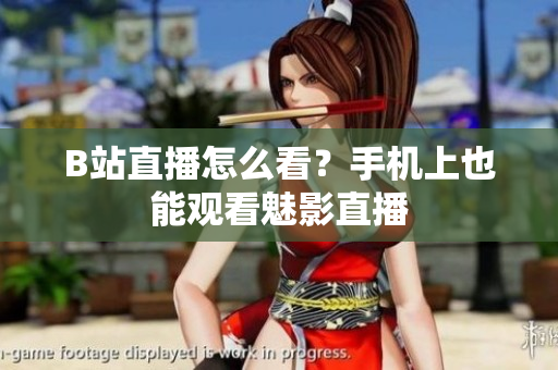 B站直播怎么看？手机上也能观看魅影直播