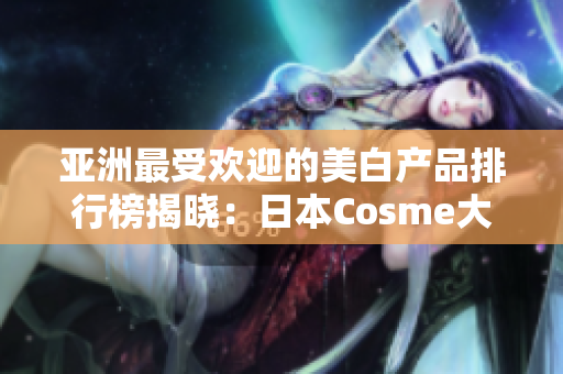 亚洲最受欢迎的美白产品排行榜揭晓：日本Cosme大赏TOP10