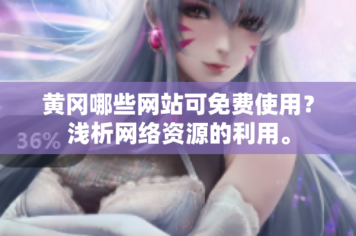黄冈哪些网站可免费使用？浅析网络资源的利用。