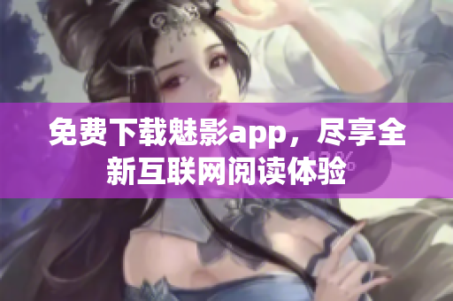 免费下载魅影app，尽享全新互联网阅读体验
