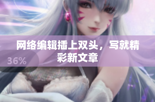 网络编辑插上双头，写就精彩新文章