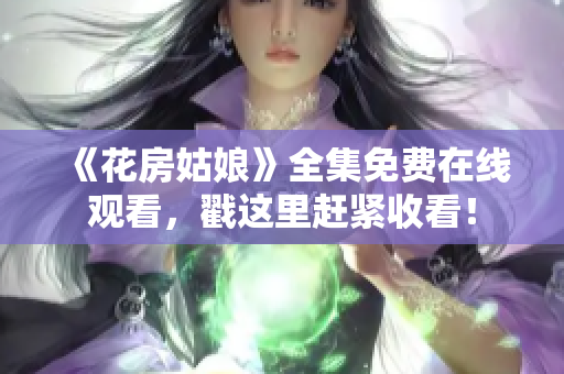 《花房姑娘》全集免费在线观看，戳这里赶紧收看！