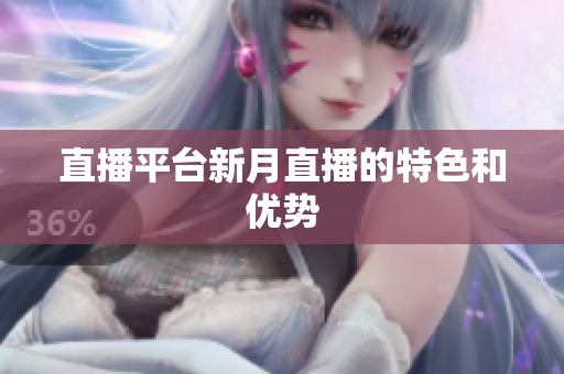 直播平台新月直播的特色和优势