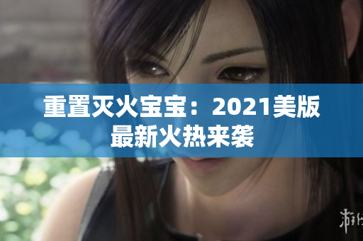 重置灭火宝宝：2021美版最新火热来袭