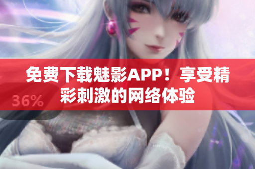 免费下载魅影APP！享受精彩刺激的网络体验