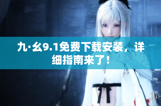 九·幺9.1免费下载安装，详细指南来了！