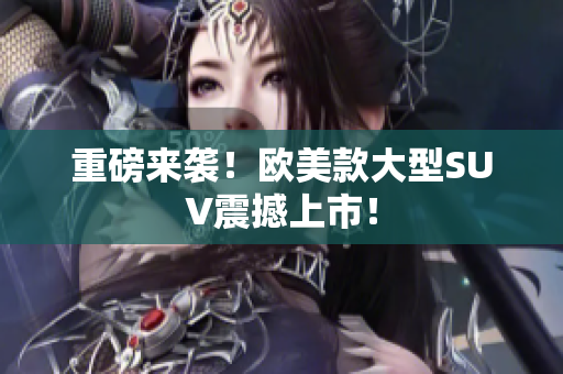 重磅来袭！欧美款大型SUV震撼上市！