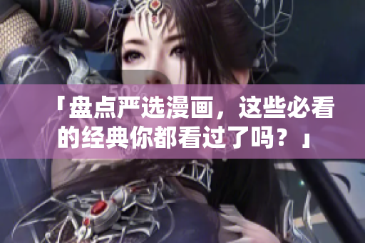 「盘点严选漫画，这些必看的经典你都看过了吗？」