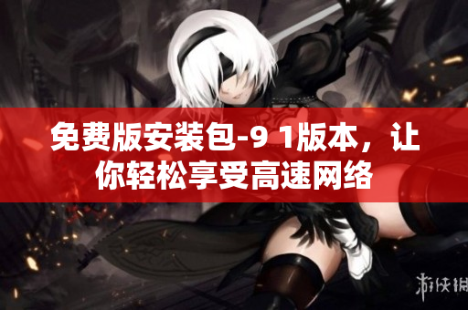 免费版安装包-9 1版本，让你轻松享受高速网络