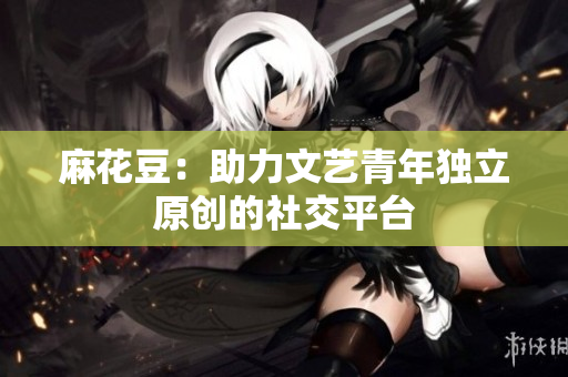 麻花豆：助力文艺青年独立原创的社交平台