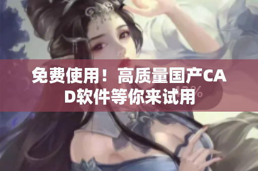免费使用！高质量国产CAD软件等你来试用