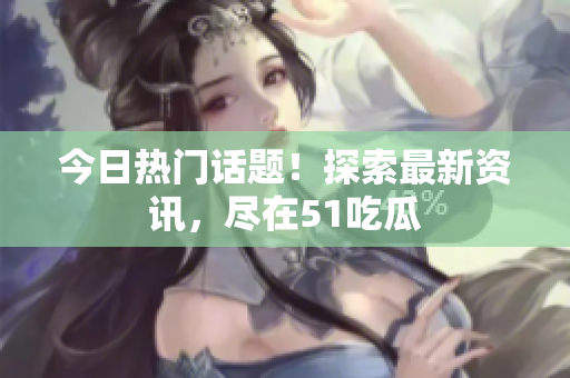 今日热门话题！探索最新资讯，尽在51吃瓜