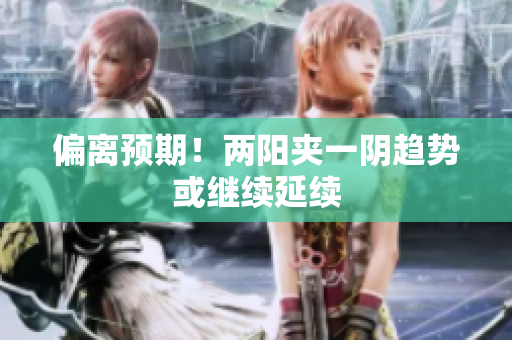 偏离预期！两阳夹一阴趋势或继续延续