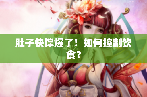 肚子快撑爆了！如何控制饮食？