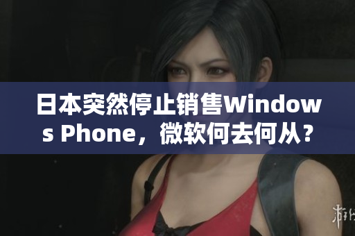 日本突然停止销售Windows Phone，微软何去何从？