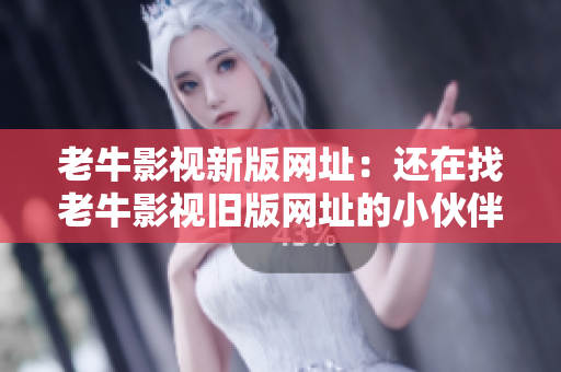 老牛影视新版网址：还在找老牛影视旧版网址的小伙伴快来更新吧