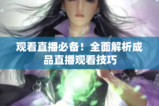 观看直播必备！全面解析成品直播观看技巧