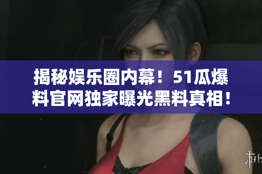 揭秘娱乐圈内幕！51瓜爆料官网独家曝光黑料真相！