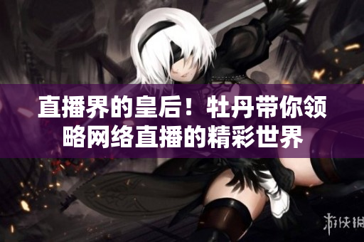 直播界的皇后！牡丹带你领略网络直播的精彩世界