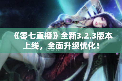 《零七直播》全新3.2.3版本上线，全面升级优化！
