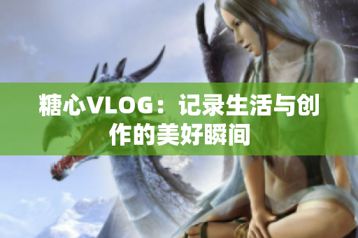 糖心VLOG：记录生活与创作的美好瞬间