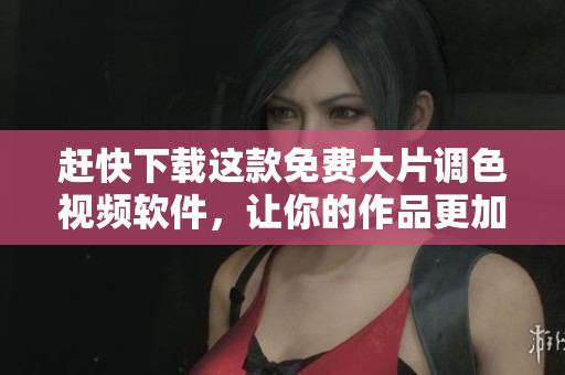 赶快下载这款免费大片调色视频软件，让你的作品更加出彩！