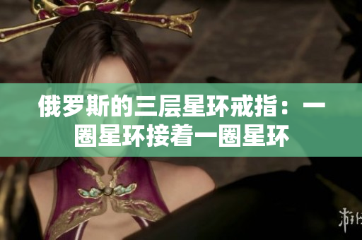 俄罗斯的三层星环戒指：一圈星环接着一圈星环