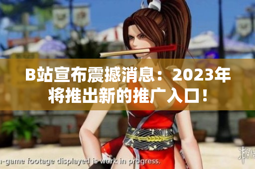 B站宣布震撼消息：2023年将推出新的推广入口！